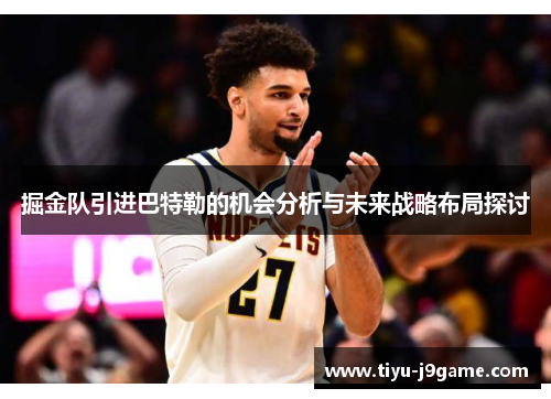 掘金队引进巴特勒的机会分析与未来战略布局探讨