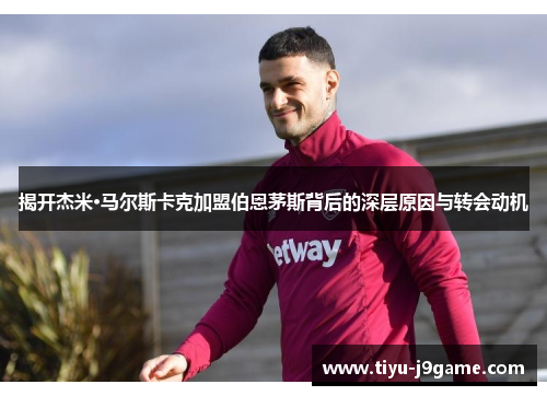 揭开杰米·马尔斯卡克加盟伯恩茅斯背后的深层原因与转会动机