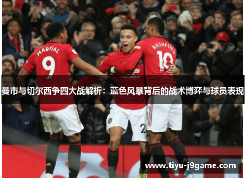 曼市与切尔西争四大战解析：蓝色风暴背后的战术博弈与球员表现