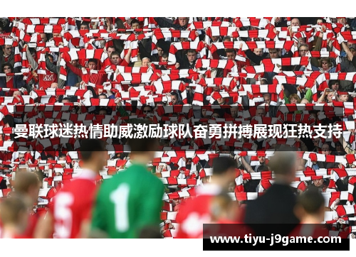 曼联球迷热情助威激励球队奋勇拼搏展现狂热支持