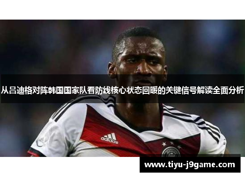 从吕迪格对阵韩国国家队看防线核心状态回暖的关键信号解读全面分析