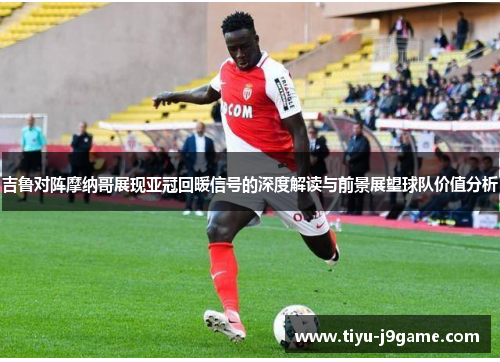 吉鲁对阵摩纳哥展现亚冠回暖信号的深度解读与前景展望球队价值分析