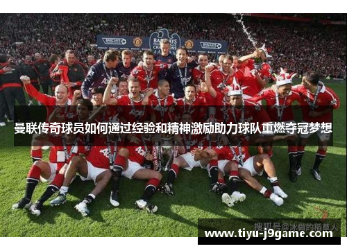 曼联传奇球员如何通过经验和精神激励助力球队重燃夺冠梦想