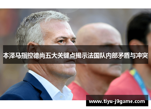 本泽马指控德尚五大关键点揭示法国队内部矛盾与冲突