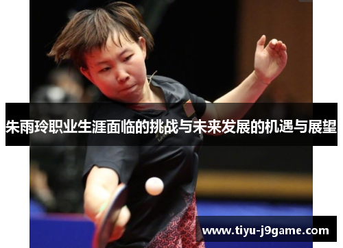 朱雨玲职业生涯面临的挑战与未来发展的机遇与展望