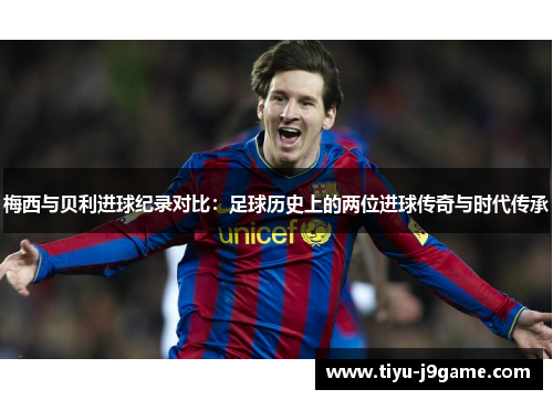 梅西与贝利进球纪录对比：足球历史上的两位进球传奇与时代传承