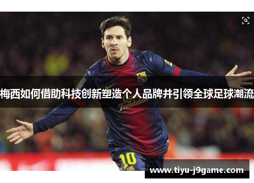 梅西如何借助科技创新塑造个人品牌并引领全球足球潮流